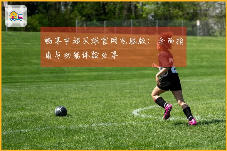 畅享中超买球官网电脑版：全面指南与功能体验分享
