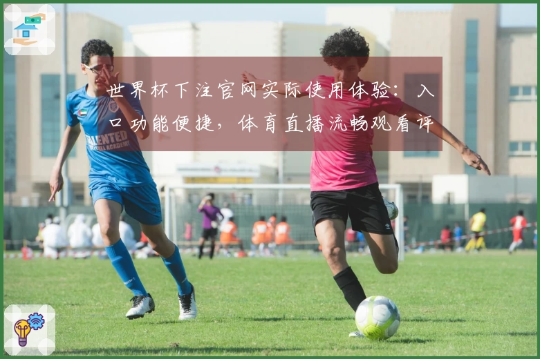 世界杯下注官网实际使用体验：入口功能便捷，体育直播流畅观看评测