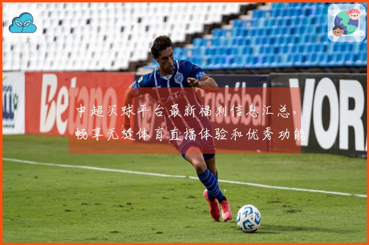 中超买球平台最新福利信息汇总，畅享无缝体育直播体验和优秀功能介绍