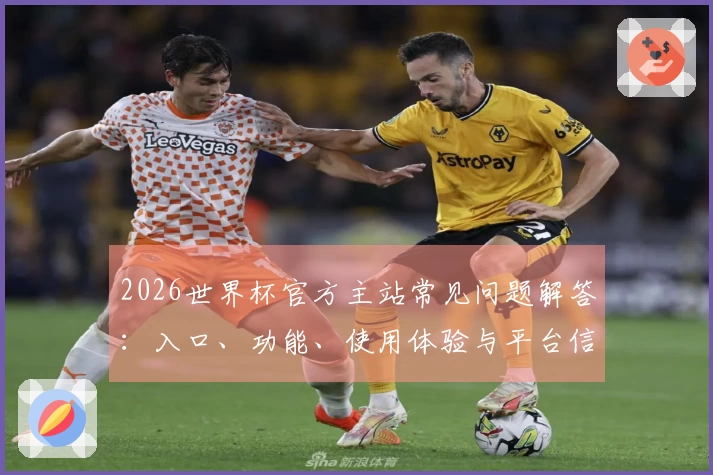 2026世界杯官方主站常见问题解答：入口、功能、使用体验与平台信息全方位指南