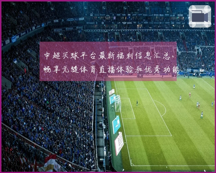 中超买球平台最新福利信息汇总，畅享无缝体育直播体验和优秀功能介绍