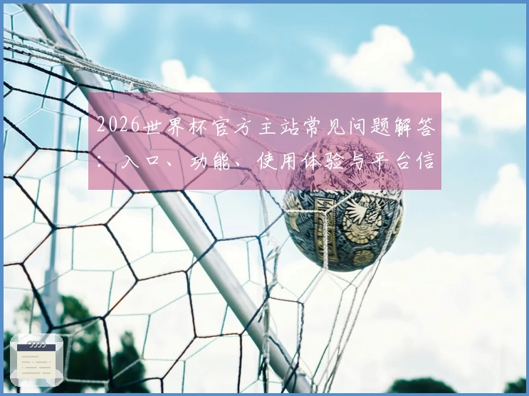 2026世界杯官方主站常见问题解答：入口、功能、使用体验与平台信息全方位指南