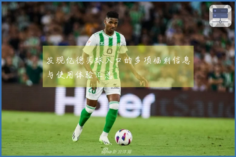 发现亿德买球入口的多项福利信息与使用体验汇总
