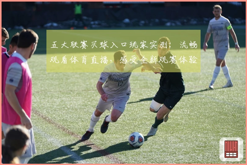 五大联赛买球入口玩家实测：流畅观看体育直播，感受全新观赛体验