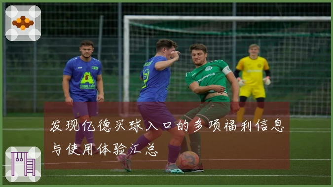 发现亿德买球入口的多项福利信息与使用体验汇总