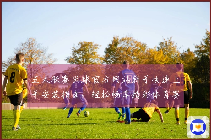 五大联赛买球官方网站新手快速上手安装指南，轻松畅享精彩体育赛事